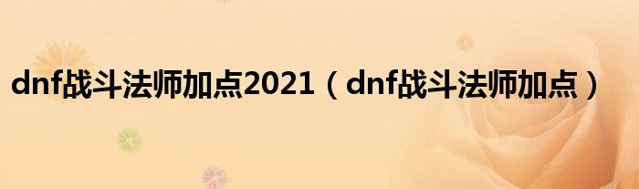 dnf戰(zhàn)斗法師加點2021（dnf戰(zhàn)斗法師加點）