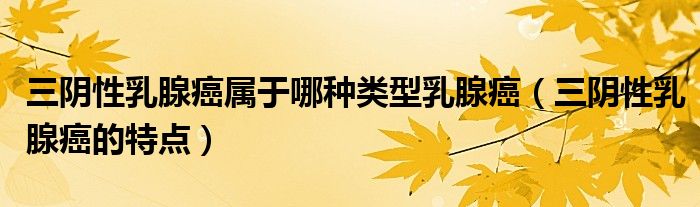 三陰性乳腺癌屬于哪種類型乳腺癌（三陰性乳腺癌的特點）