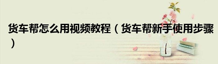 貨車(chē)幫怎么用視頻教程（貨車(chē)幫新手使用步驟）