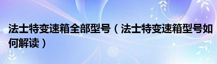 法士特變速箱全部型號(hào)（法士特變速箱型號(hào)如何解讀）