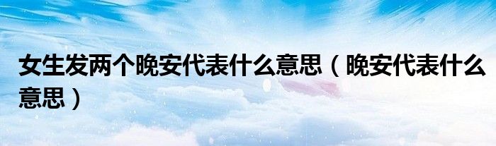 女生發(fā)兩個晚安代表什么意思（晚安代表什么意思）