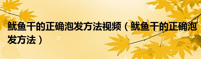 魷魚干的正確泡發(fā)方法視頻（魷魚干的正確泡發(fā)方法）