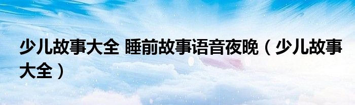 少兒故事大全 睡前故事語(yǔ)音夜晚（少兒故事大全）