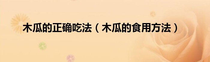 木瓜的正確吃法（木瓜的食用方法）