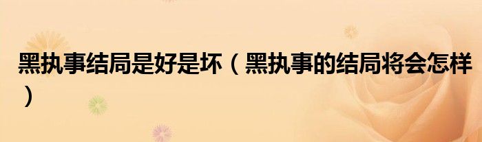 黑執(zhí)事結局是好是壞（黑執(zhí)事的結局將會怎樣）