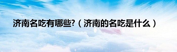 濟(jì)南名吃有哪些?（濟(jì)南的名吃是什么）