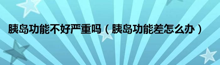胰島功能不好嚴重嗎（胰島功能差怎么辦）