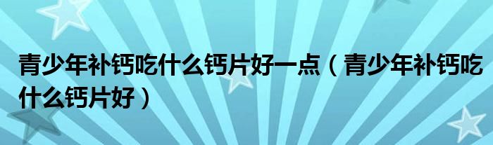 青少年補(bǔ)鈣吃什么鈣片好一點(diǎn)（青少年補(bǔ)鈣吃什么鈣片好）