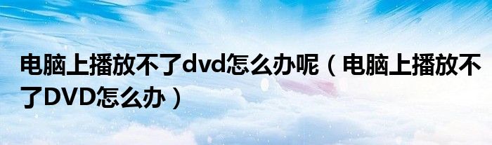 電腦上播放不了dvd怎么辦呢（電腦上播放不了DVD怎么辦）