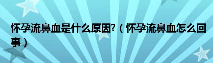 懷孕流鼻血是什么原因?（懷孕流鼻血怎么回事）