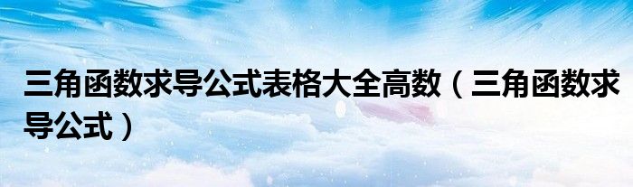 三角函數(shù)求導(dǎo)公式表格大全高數(shù)（三角函數(shù)求導(dǎo)公式）