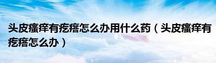 頭皮瘙癢有疙瘩怎么辦用什么藥（頭皮瘙癢有疙瘩怎么辦）