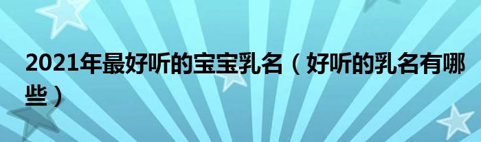 2021年最好聽的寶寶乳名（好聽的乳名有哪些）