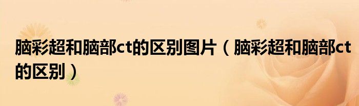腦彩超和腦部ct的區(qū)別圖片（腦彩超和腦部ct的區(qū)別）