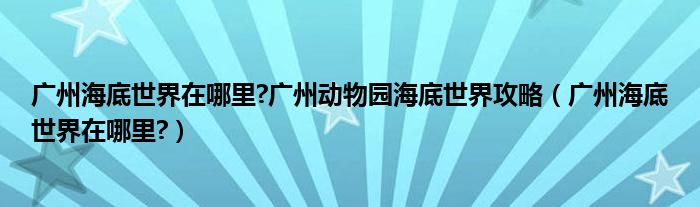廣州海底世界在哪里?廣州動(dòng)物園海底世界攻略（廣州海底世界在哪里?）