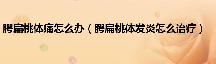 腭扁桃體痛怎么辦（腭扁桃體發(fā)炎怎么治療）