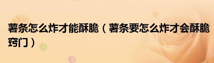 薯?xiàng)l怎么炸才能酥脆（薯?xiàng)l要怎么炸才會酥脆竅門）