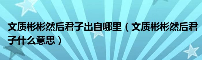 文質(zhì)彬彬然后君子出自哪里（文質(zhì)彬彬然后君子什么意思）