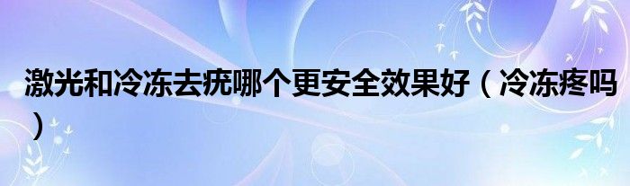 激光和冷凍去疣哪個(gè)更安全效果好（冷凍疼嗎）