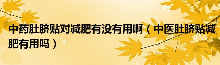 中藥肚臍貼對減肥有沒有用?。ㄖ嗅t(yī)肚臍貼減肥有用嗎）