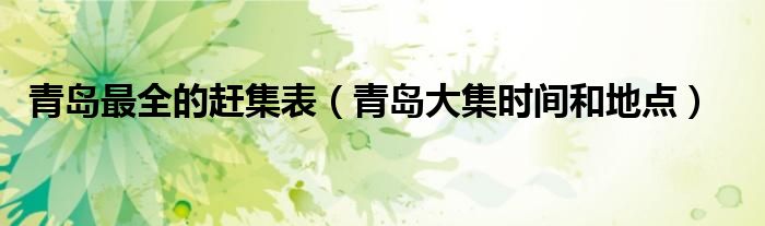 青島最全的趕集表（青島大集時(shí)間和地點(diǎn)）