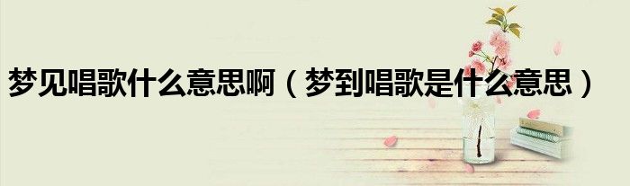 夢(mèng)見(jiàn)唱歌什么意思?。▔?mèng)到唱歌是什么意思）