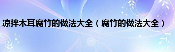 涼拌木耳腐竹的做法大全（腐竹的做法大全）