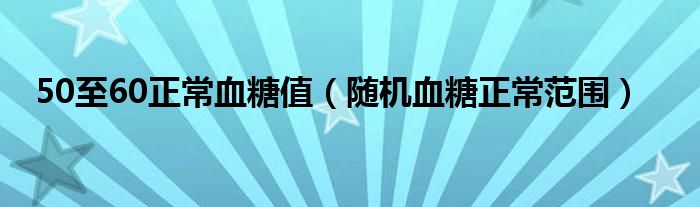 50至60正常血糖值（隨機(jī)血糖正常范圍）