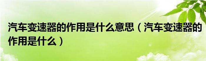 汽車變速器的作用是什么意思（汽車變速器的作用是什么）