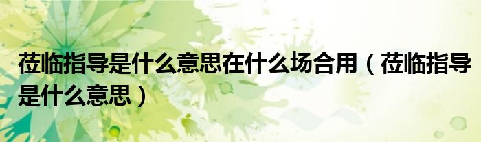蒞臨指導(dǎo)是什么意思在什么場(chǎng)合用（蒞臨指導(dǎo)是什么意思）