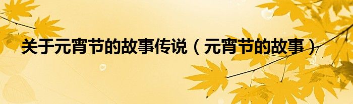 關(guān)于元宵節(jié)的故事傳說(shuō)（元宵節(jié)的故事）