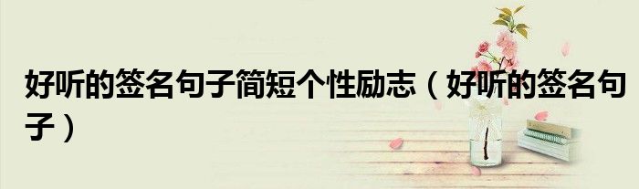 好聽的簽名句子簡短個性勵志（好聽的簽名句子）