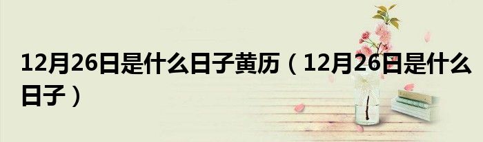 12月26日是什么日子黃歷（12月26日是什么日子）