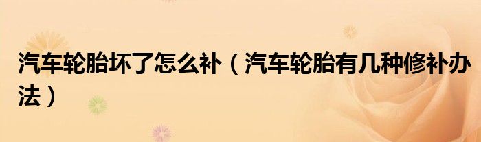汽車輪胎壞了怎么補（汽車輪胎有幾種修補辦法）