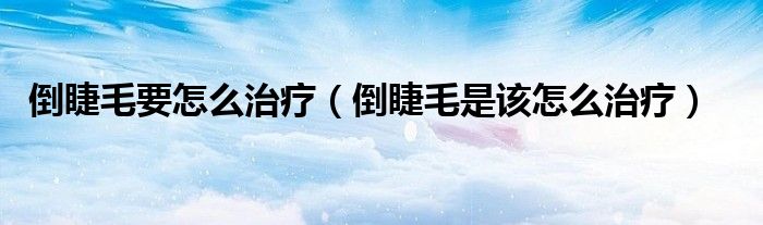 倒睫毛要怎么治療（倒睫毛是該怎么治療）