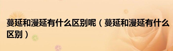 蔓延和漫延有什么區(qū)別呢（蔓延和漫延有什么區(qū)別）