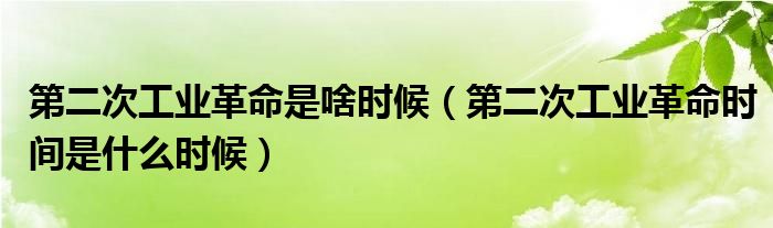 第二次工業(yè)革命是啥時(shí)候（第二次工業(yè)革命時(shí)間是什么時(shí)候）