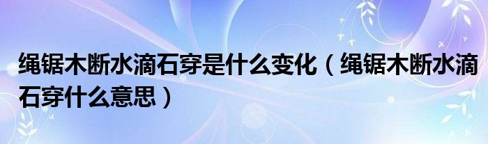 繩鋸木斷水滴石穿是什么變化（繩鋸木斷水滴石穿什么意思）