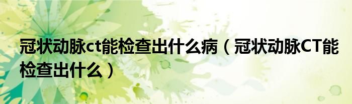 冠狀動脈ct能檢查出什么病（冠狀動脈CT能檢查出什么）