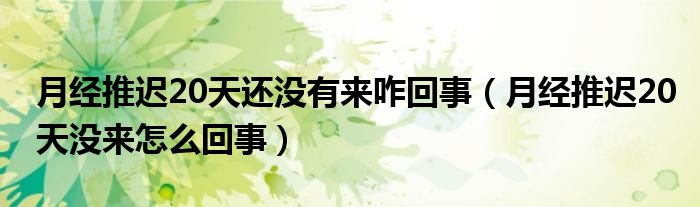 月經(jīng)推遲20天還沒有來咋回事（月經(jīng)推遲20天沒來怎么回事）