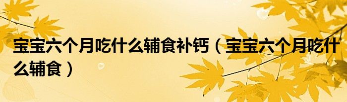 寶寶六個月吃什么輔食補鈣（寶寶六個月吃什么輔食）
