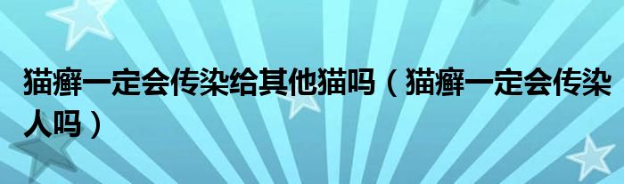 貓癬一定會(huì)傳染給其他貓嗎（貓癬一定會(huì)傳染人嗎）