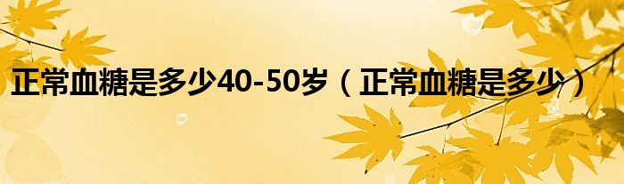 正常血糖是多少40-50歲（正常血糖是多少）