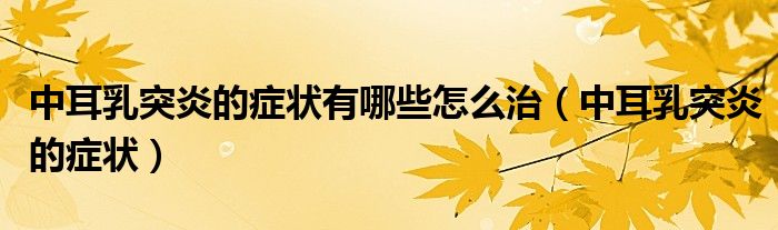 中耳乳突炎的癥狀有哪些怎么治（中耳乳突炎的癥狀）