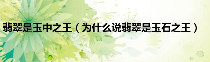 翡翠是玉中之王（為什么說翡翠是玉石之王）
