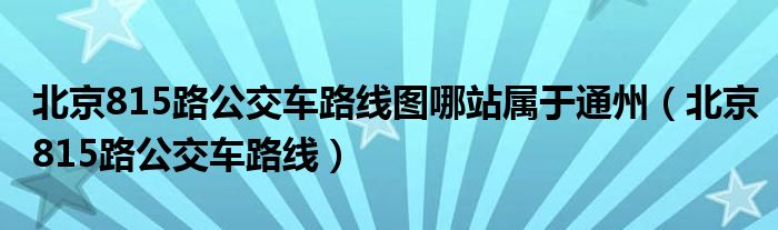 北京815路公交車路線圖哪站屬于通州（北京815路公交車路線）