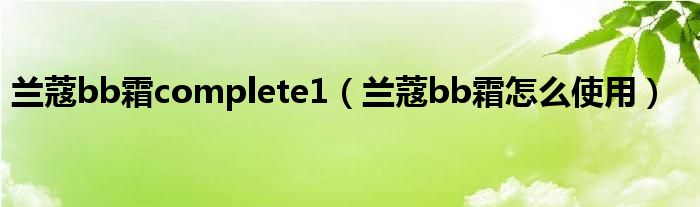 蘭蔻bb霜complete1（蘭蔻bb霜怎么使用）