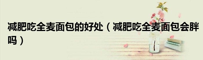 減肥吃全麥面包的好處（減肥吃全麥面包會(huì)胖嗎）