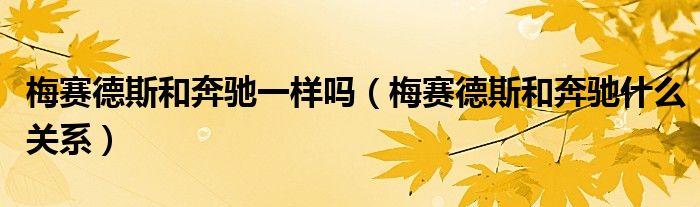 梅賽德斯和奔馳一樣嗎（梅賽德斯和奔馳什么關(guān)系）