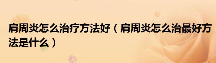 肩周炎怎么治療方法好（肩周炎怎么治最好方法是什么）